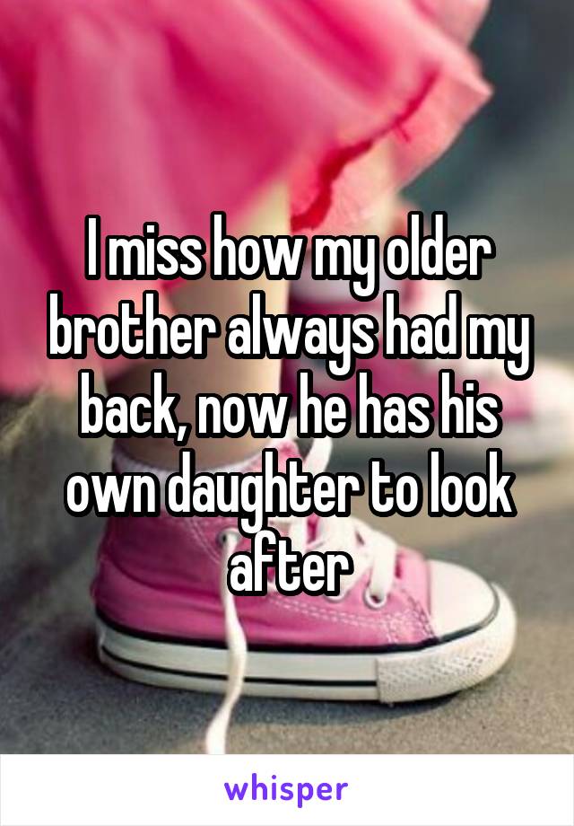 I miss how my older brother always had my back, now he has his own daughter to look after