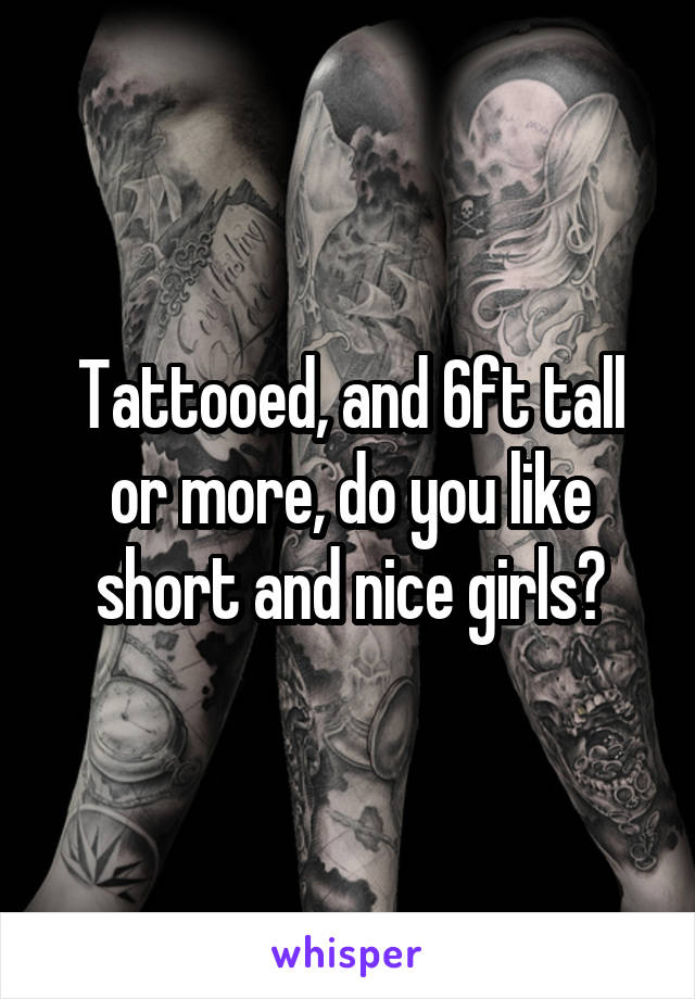 Tattooed, and 6ft tall or more, do you like short and nice girls?