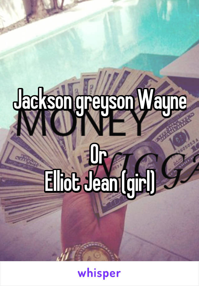 Jackson greyson Wayne 
Or 
Elliot Jean (girl)