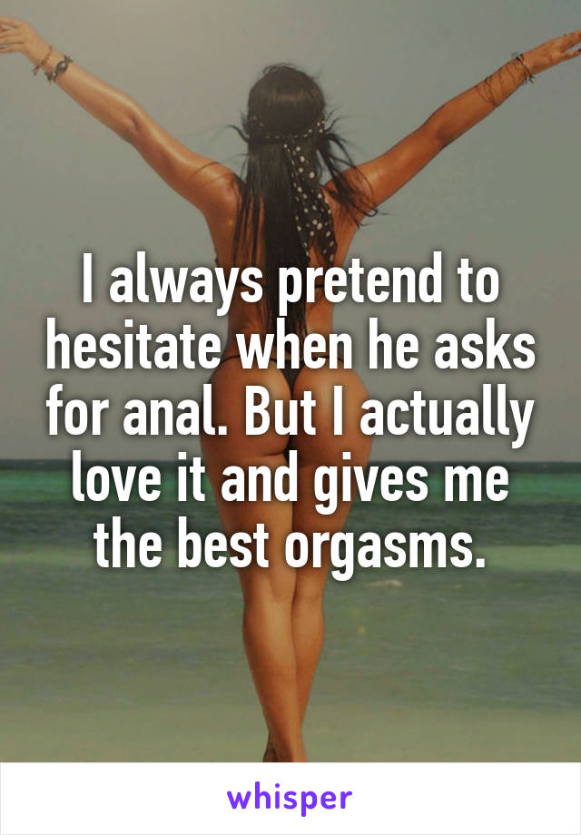 I always pretend to hesitate when he asks for anal. But I actually love it and gives me the best orgasms.