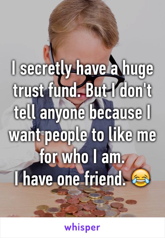I secretly have a huge trust fund. But I don't tell anyone because I want people to like me for who I am. 
I have one friend. 😂