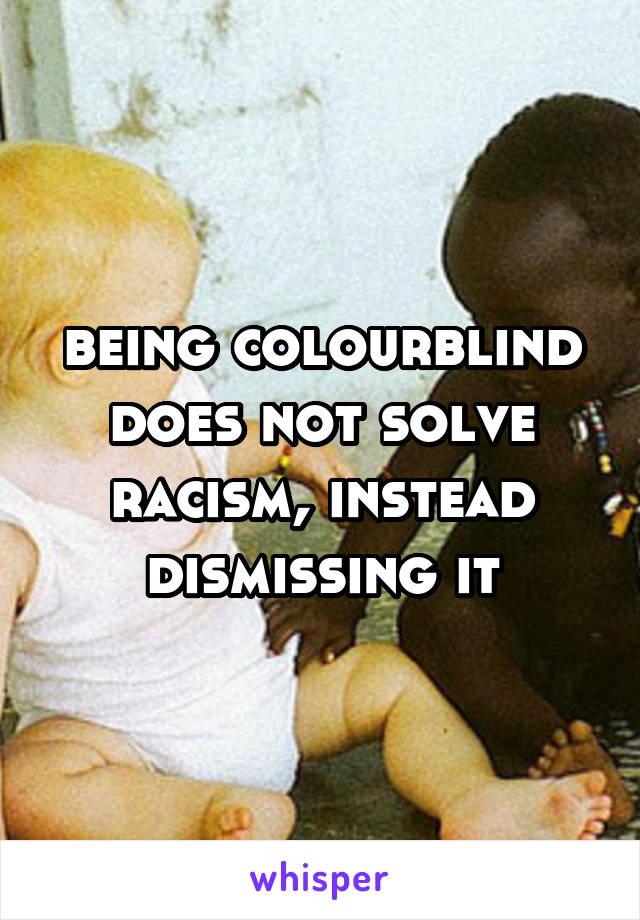being colourblind does not solve racism, instead dismissing it