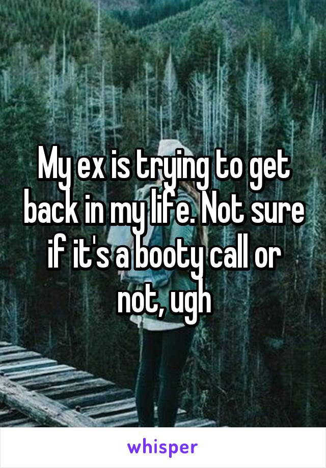 My ex is trying to get back in my life. Not sure if it's a booty call or not, ugh