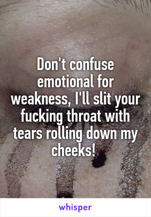 Don't confuse emotional for weakness, I'll slit your fucking throat with tears rolling down my cheeks! 