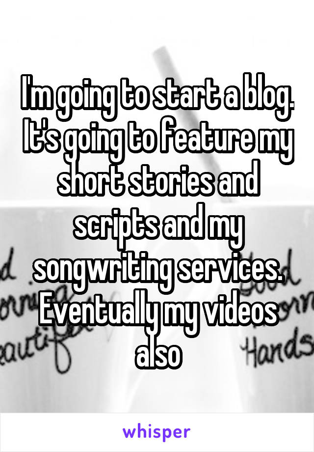 I'm going to start a blog. It's going to feature my short stories and scripts and my songwriting services. Eventually my videos also