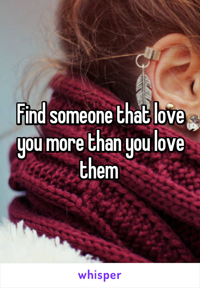 Find someone that love you more than you love them 