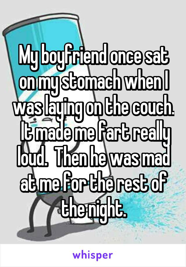 My boyfriend once sat on my stomach when I was laying on the couch.  It made me fart really loud.  Then he was mad at me for the rest of the night.