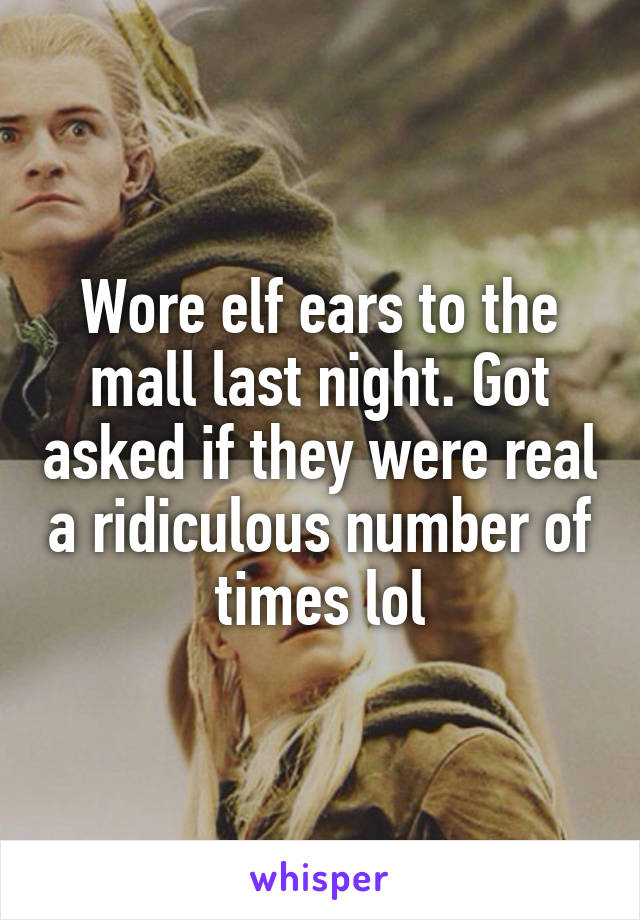 Wore elf ears to the mall last night. Got asked if they were real a ridiculous number of times lol