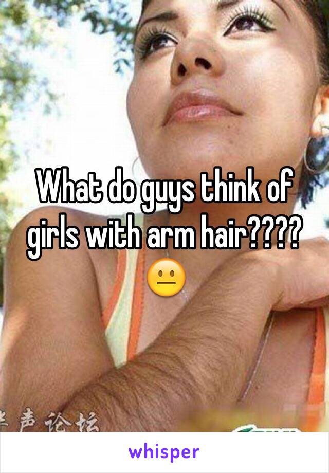 What do guys think of girls with arm hair???? 😐