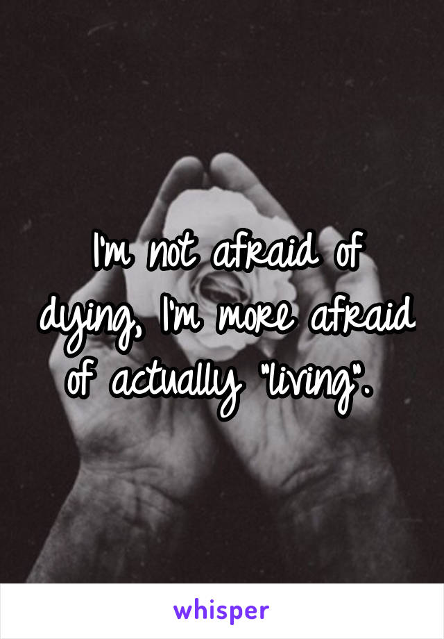 I'm not afraid of dying, I'm more afraid of actually "living". 