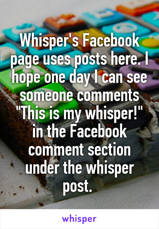 Whisper's Facebook page uses posts here. I hope one day I can see someone comments "This is my whisper!" in the Facebook comment section under the whisper post. 