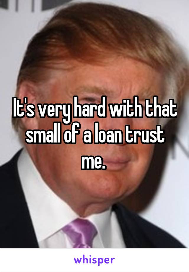 It's very hard with that small of a loan trust me. 
