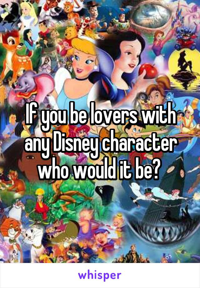 If you be lovers with any Disney character who would it be? 
