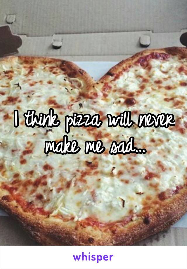 I think pizza will never make me sad...
