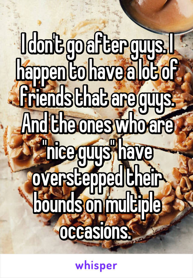 I don't go after guys. I happen to have a lot of friends that are guys. And the ones who are "nice guys" have overstepped their bounds on multiple occasions. 