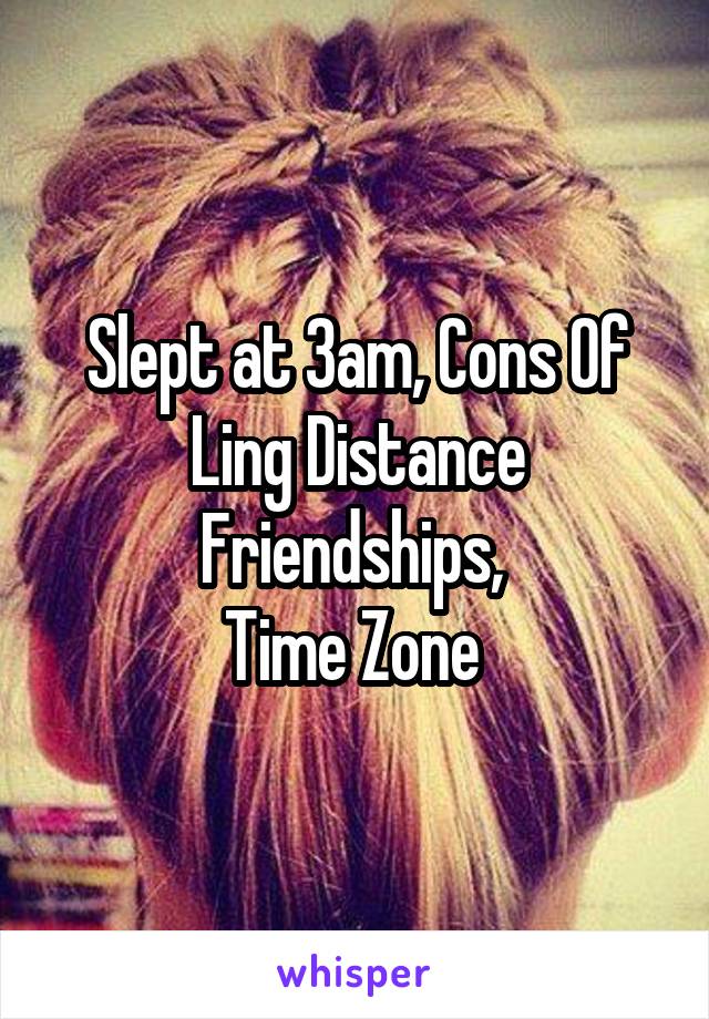 Slept at 3am, Cons Of Ling Distance Friendships, 
Time Zone 