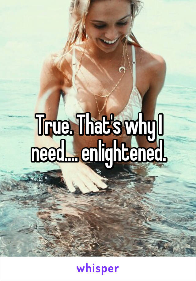 True. That's why I need.... enlightened.