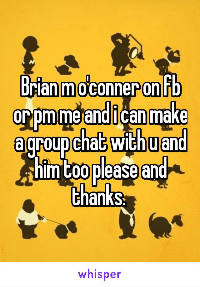 Brian m o'conner on fb or pm me and i can make a group chat with u and him too please and thanks. 