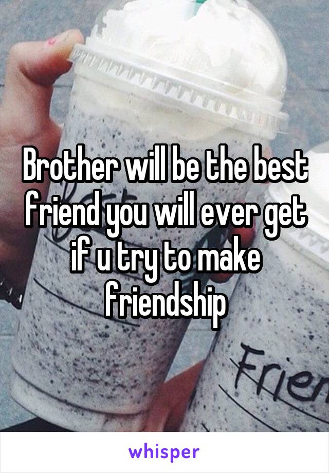 Brother will be the best friend you will ever get if u try to make friendship