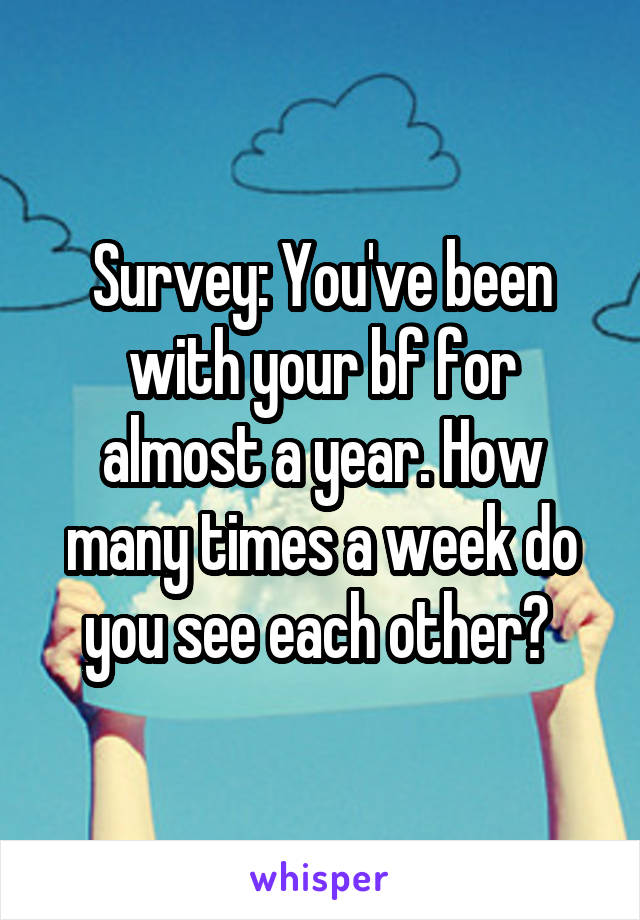 Survey: You've been with your bf for almost a year. How many times a week do you see each other? 