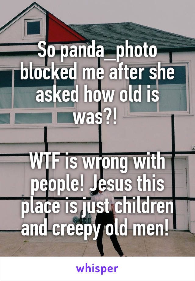 So panda_photo blocked me after she asked how old is was?! 

WTF is wrong with people! Jesus this place is just children and creepy old men! 