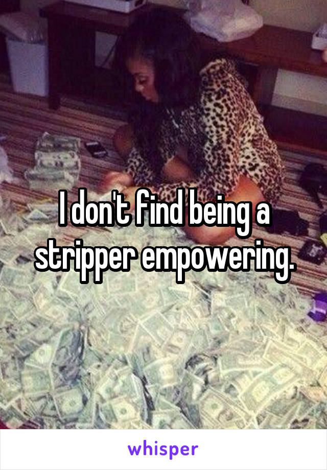 I don't find being a stripper empowering.