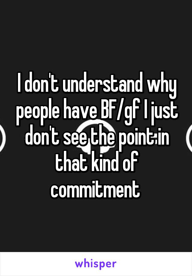 I don't understand why people have BF/gf I just don't see the point in that kind of commitment 