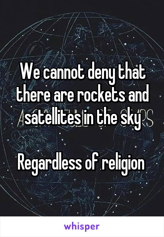 We cannot deny that there are rockets and satellites in the sky

Regardless of religion 