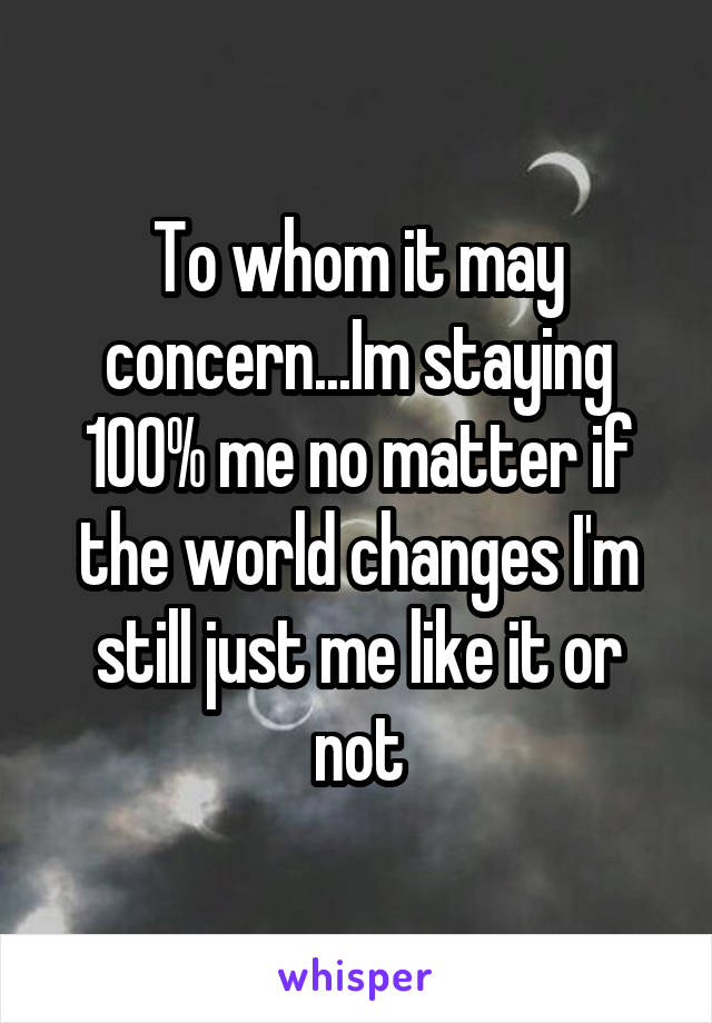 To whom it may concern...Im staying 100% me no matter if the world changes I'm still just me like it or not