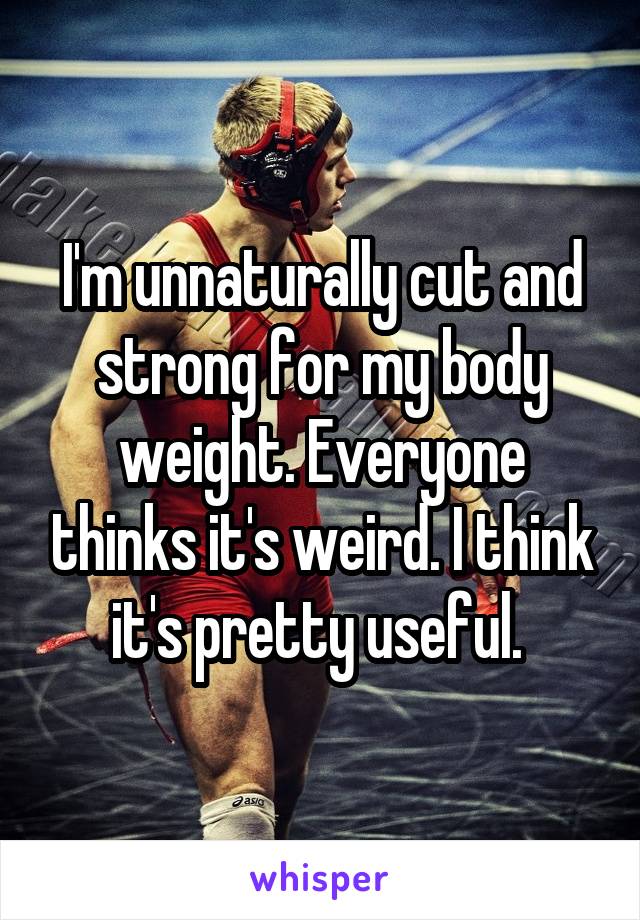 I'm unnaturally cut and strong for my body weight. Everyone thinks it's weird. I think it's pretty useful. 