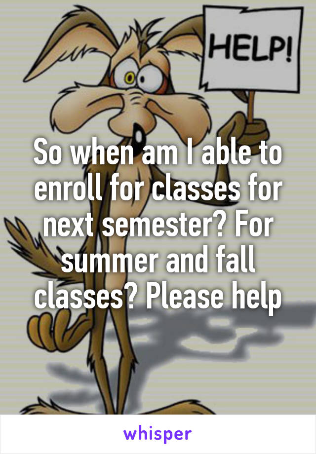 So when am I able to enroll for classes for next semester? For summer and fall classes? Please help