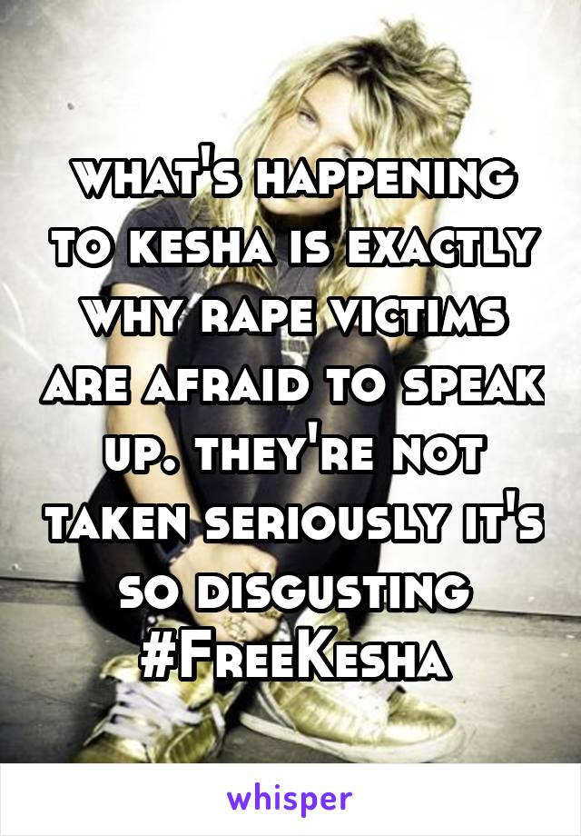 what's happening to kesha is exactly why rape victims are afraid to speak up. they're not taken seriously it's so disgusting #FreeKesha