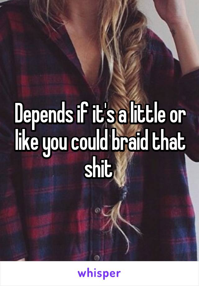 Depends if it's a little or like you could braid that shit 