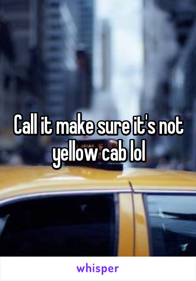 Call it make sure it's not yellow cab lol