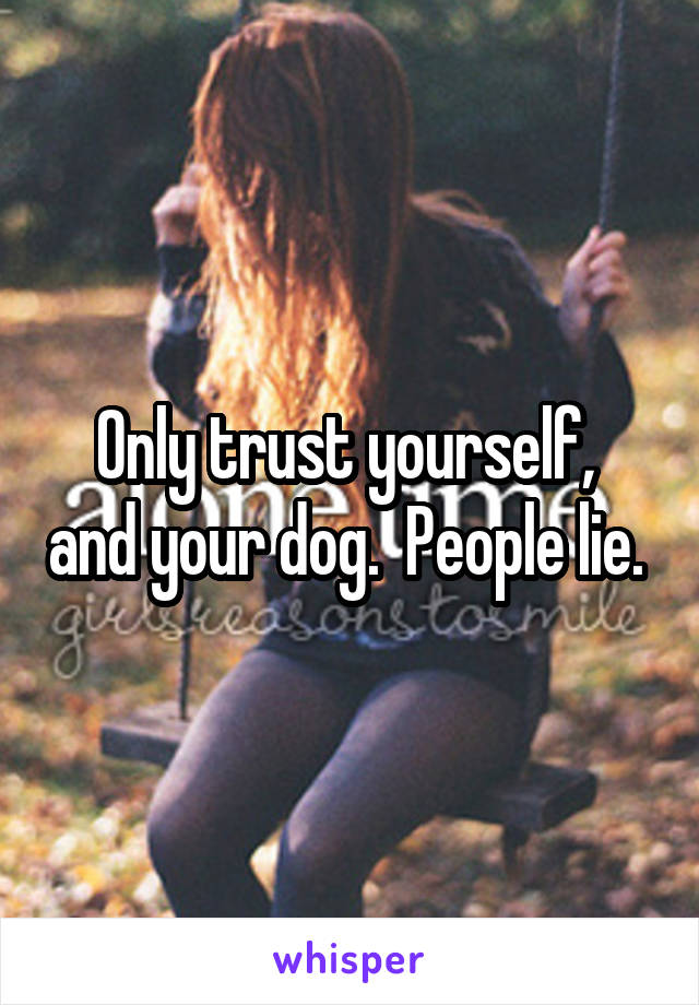 Only trust yourself,  and your dog.  People lie. 