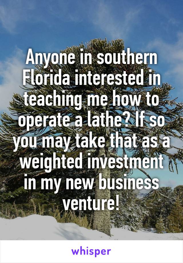 Anyone in southern Florida interested in teaching me how to operate a lathe? If so you may take that as a weighted investment in my new business venture!