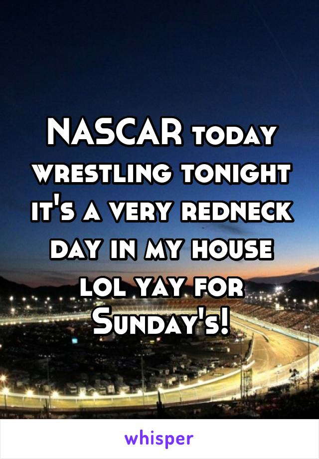 NASCAR today wrestling tonight it's a very redneck day in my house lol yay for Sunday's!