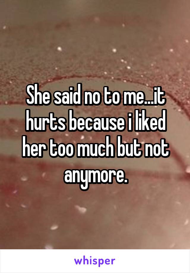 She said no to me...it hurts because i liked her too much but not anymore.