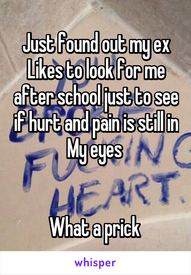 Just found out my ex
Likes to look for me after school just to see if hurt and pain is still in
My eyes 


What a prick 