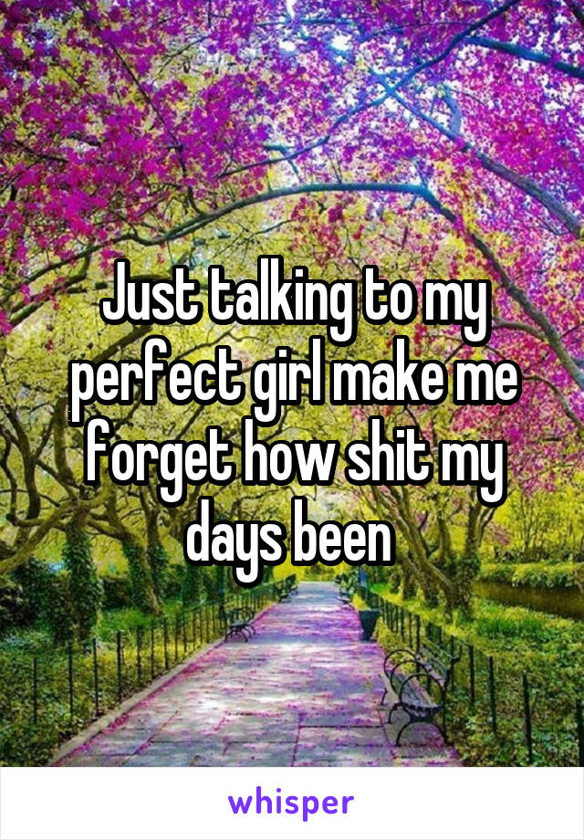 Just talking to my perfect girl make me forget how shit my days been 