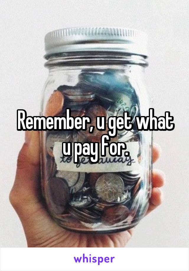 Remember, u get what u pay for.