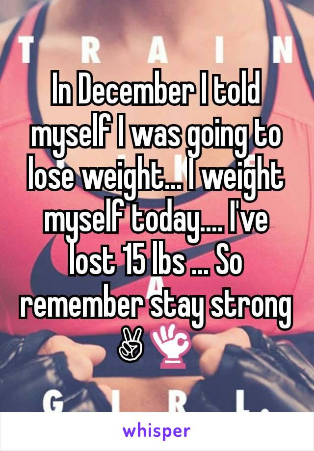 In December I told myself I was going to lose weight... I weight myself today.... I've lost 15 lbs ... So remember stay strong✌👌