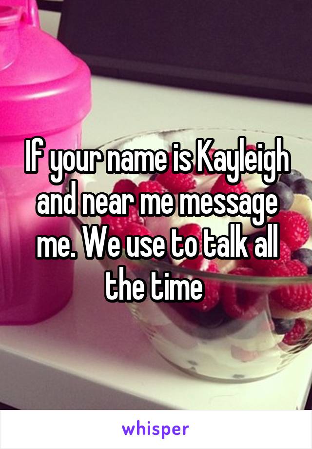 If your name is Kayleigh and near me message me. We use to talk all the time 
