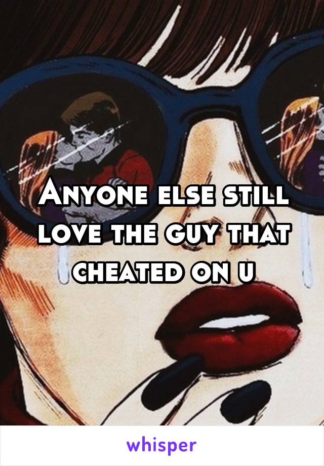 Anyone else still love the guy that cheated on u
