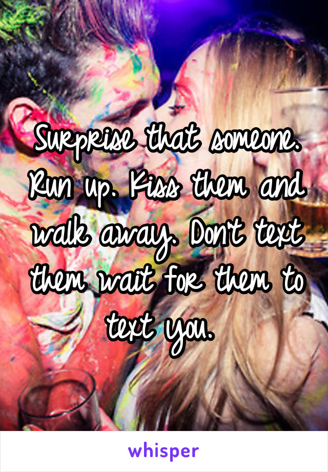 Surprise that someone. Run up. Kiss them and walk away. Don't text them wait for them to text you. 