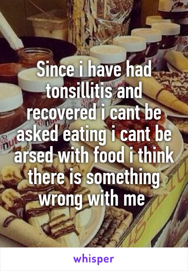 Since i have had tonsillitis and recovered i cant be asked eating i cant be arsed with food i think there is something wrong with me 