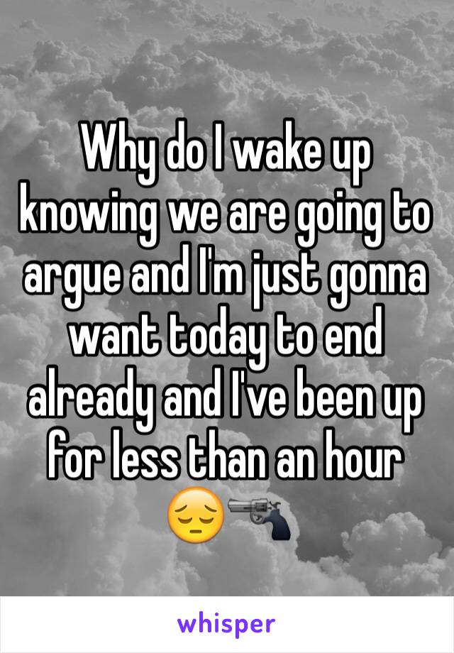 Why do I wake up knowing we are going to argue and I'm just gonna want today to end already and I've been up for less than an hour 😔🔫