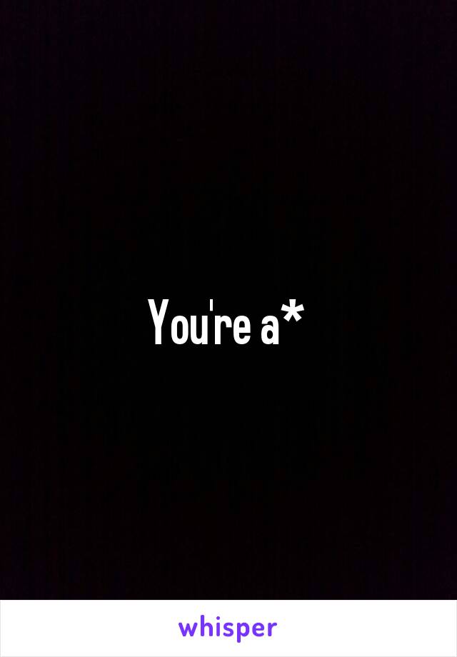 You're a* 