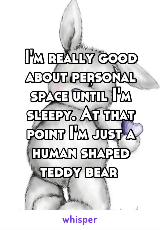 I'm really good about personal space until I'm sleepy. At that point I'm just a human shaped teddy bear 