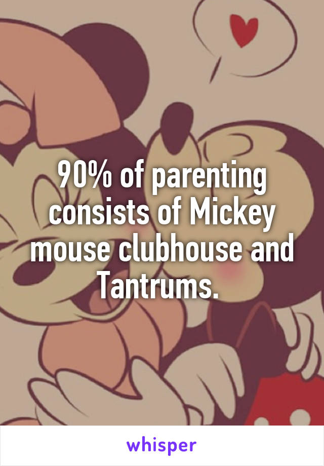 90% of parenting consists of Mickey mouse clubhouse and Tantrums. 